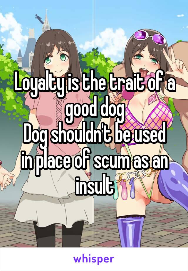 Loyalty is the trait of a good dog
Dog shouldn't be used in place of scum as an insult