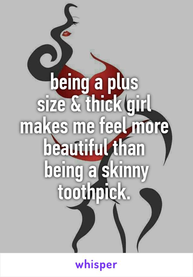 being a plus 
size & thick girl 
makes me feel more  beautiful than 
being a skinny toothpick. 