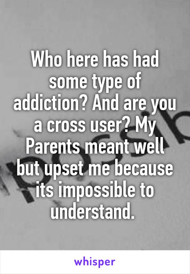 Who here has had some type of addiction? And are you a cross user? My Parents meant well but upset me because its impossible to understand. 