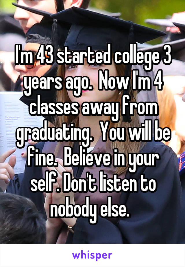 I'm 43 started college 3 years ago.  Now I'm 4 classes away from graduating.  You will be fine.  Believe in your self. Don't listen to nobody else.  