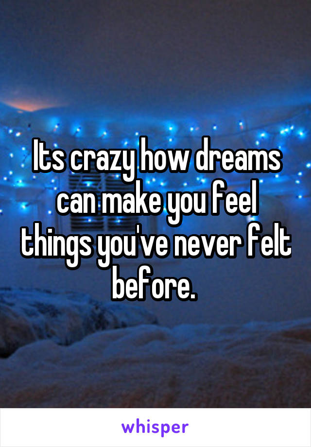 Its crazy how dreams can make you feel things you've never felt before. 