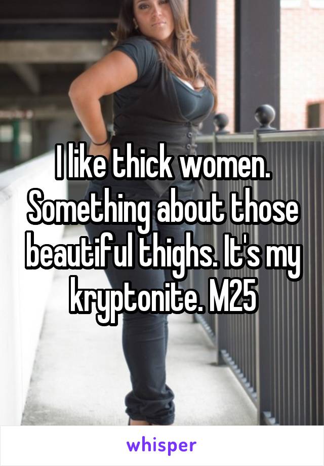 I like thick women. Something about those beautiful thighs. It's my kryptonite. M25