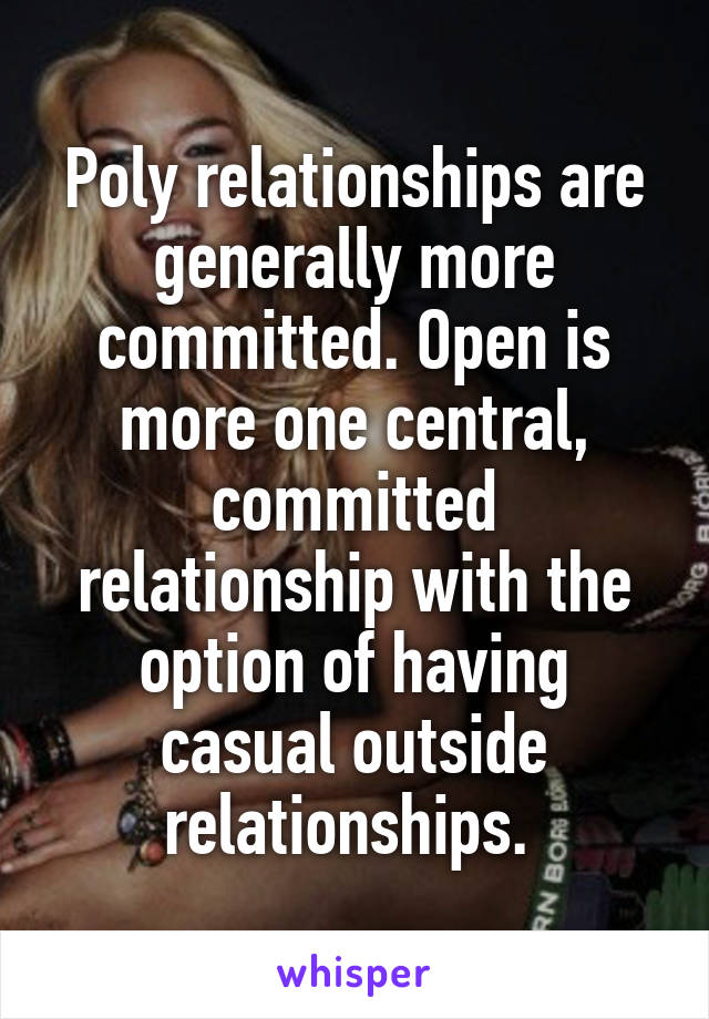 Poly relationships are generally more committed. Open is more one central, committed relationship with the option of having casual outside relationships. 