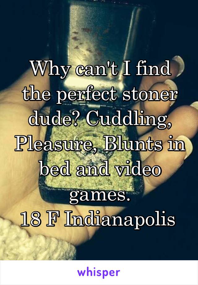 Why can't I find the perfect stoner dude? Cuddling, Pleasure, Blunts in bed and video games.
18 F Indianapolis 