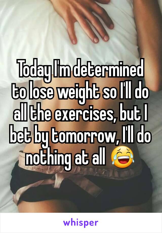 Today I'm determined to lose weight so I'll do all the exercises, but I bet by tomorrow, I'll do nothing at all 😂