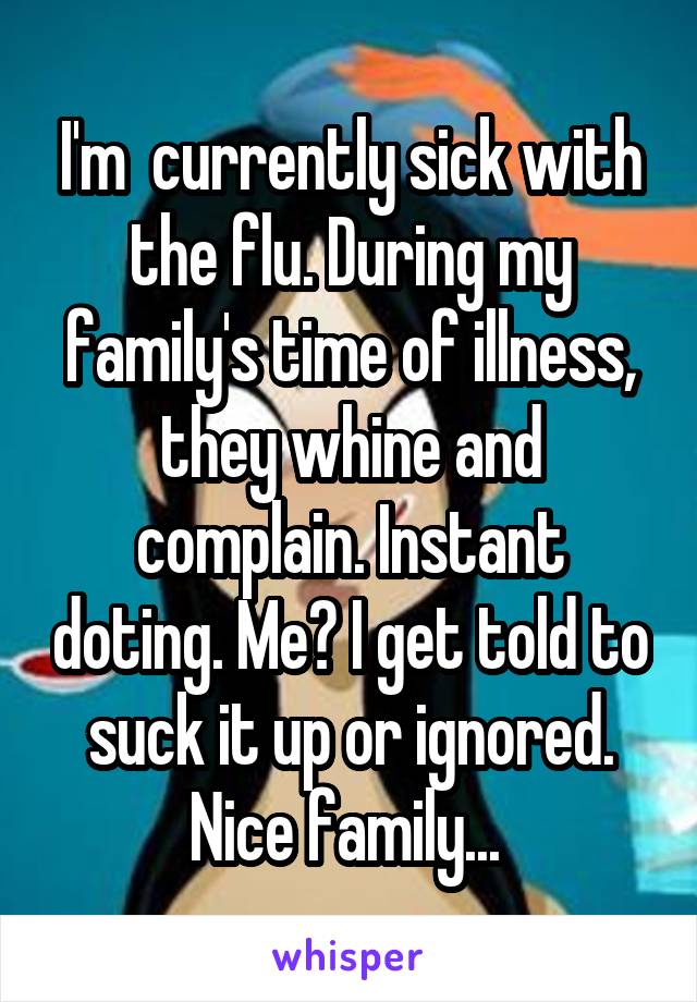 I'm  currently sick with the flu. During my family's time of illness, they whine and complain. Instant doting. Me? I get told to suck it up or ignored. Nice family... 