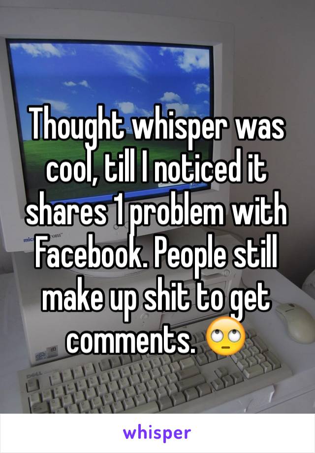 Thought whisper was cool, till I noticed it shares 1 problem with Facebook. People still make up shit to get comments. 🙄