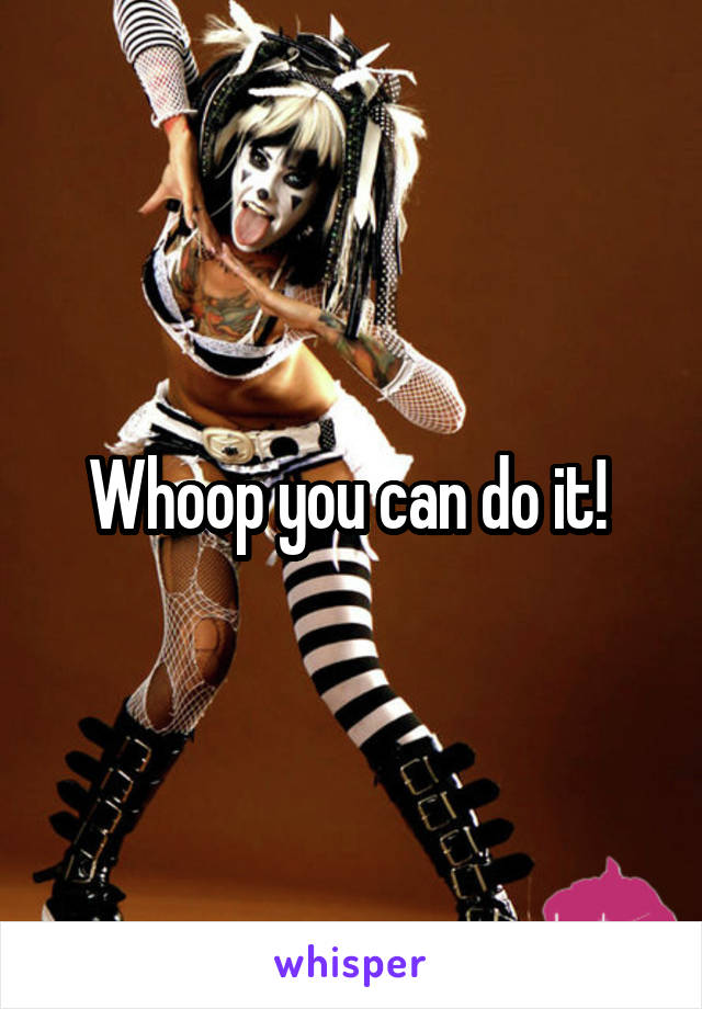 Whoop you can do it! 