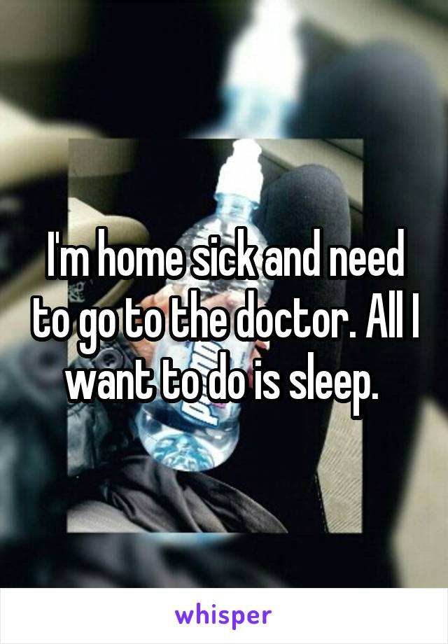 I'm home sick and need to go to the doctor. All I want to do is sleep. 