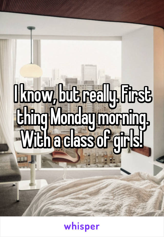 I know, but really. First thing Monday morning. With a class of girls! 