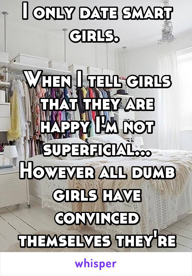 I only date smart girls. 

When I tell girls that they are happy I'm not superficial... However all dumb girls have convinced themselves they're smart. 