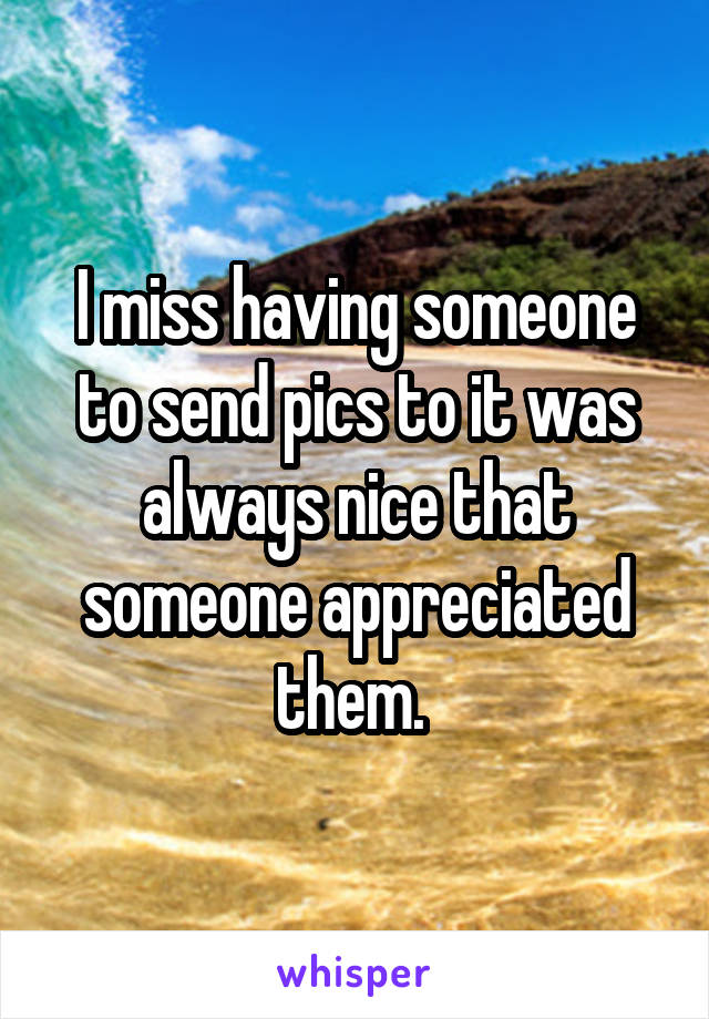 I miss having someone to send pics to it was always nice that someone appreciated them. 