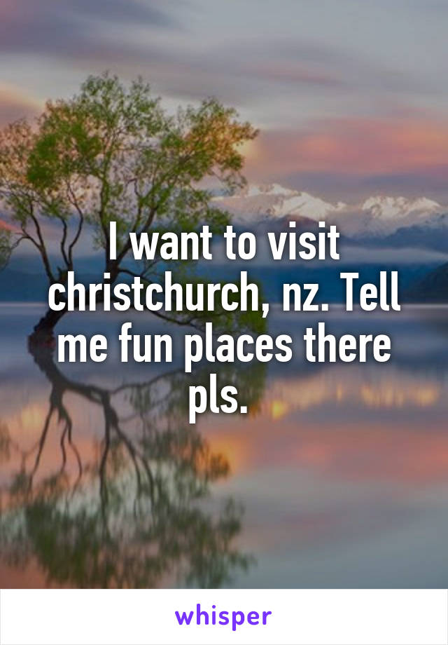 I want to visit christchurch, nz. Tell me fun places there pls. 