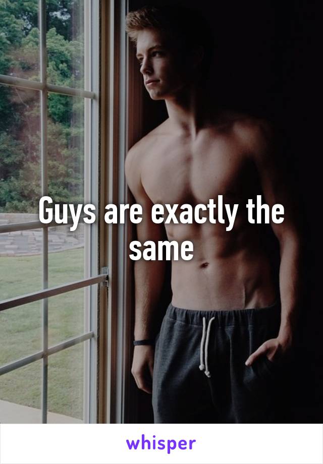 Guys are exactly the same