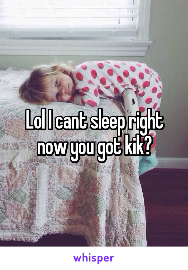 Lol I cant sleep right now you got kik?