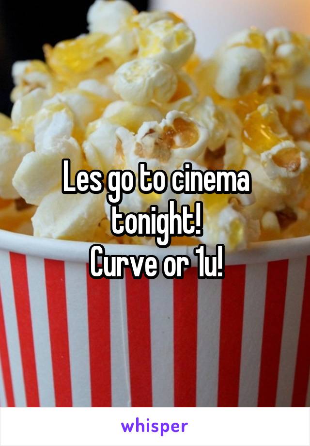 Les go to cinema tonight!
Curve or 1u!