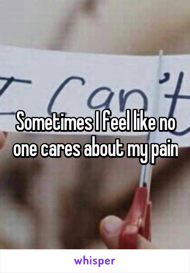 Sometimes I feel like no one cares about my pain