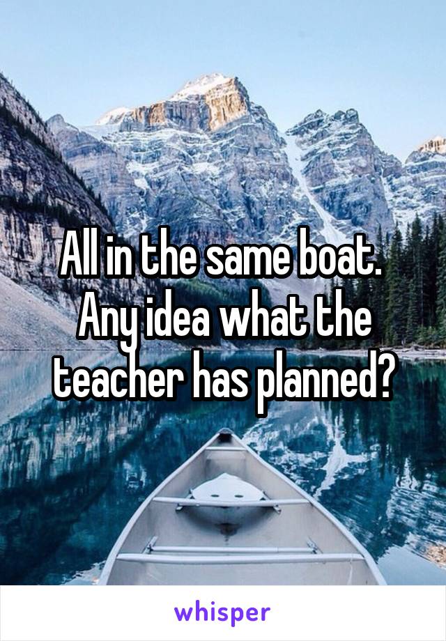 All in the same boat. 
Any idea what the teacher has planned?