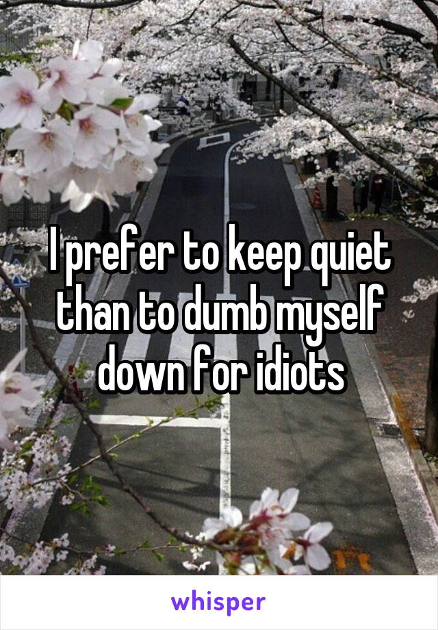 I prefer to keep quiet than to dumb myself down for idiots