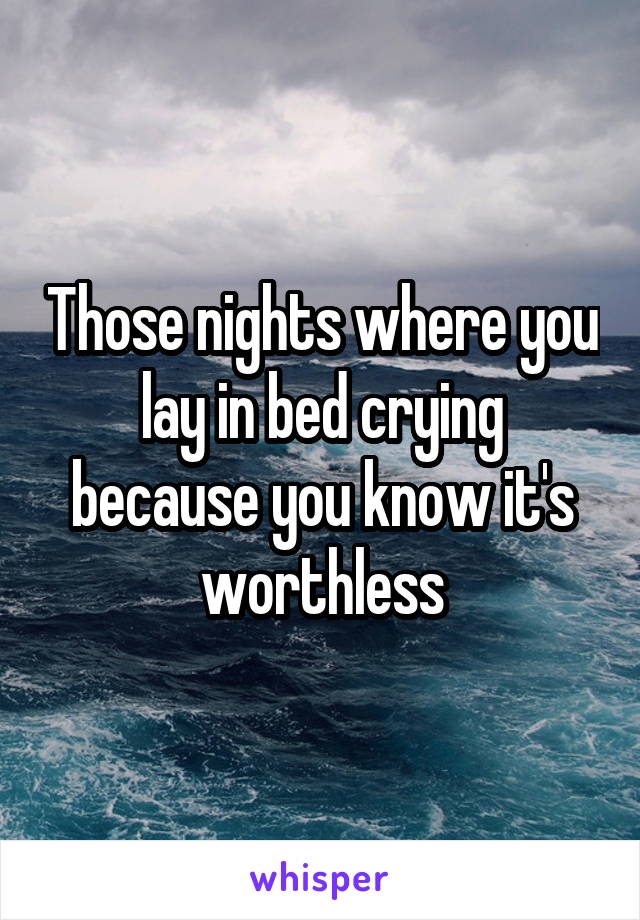 Those nights where you lay in bed crying because you know it's worthless