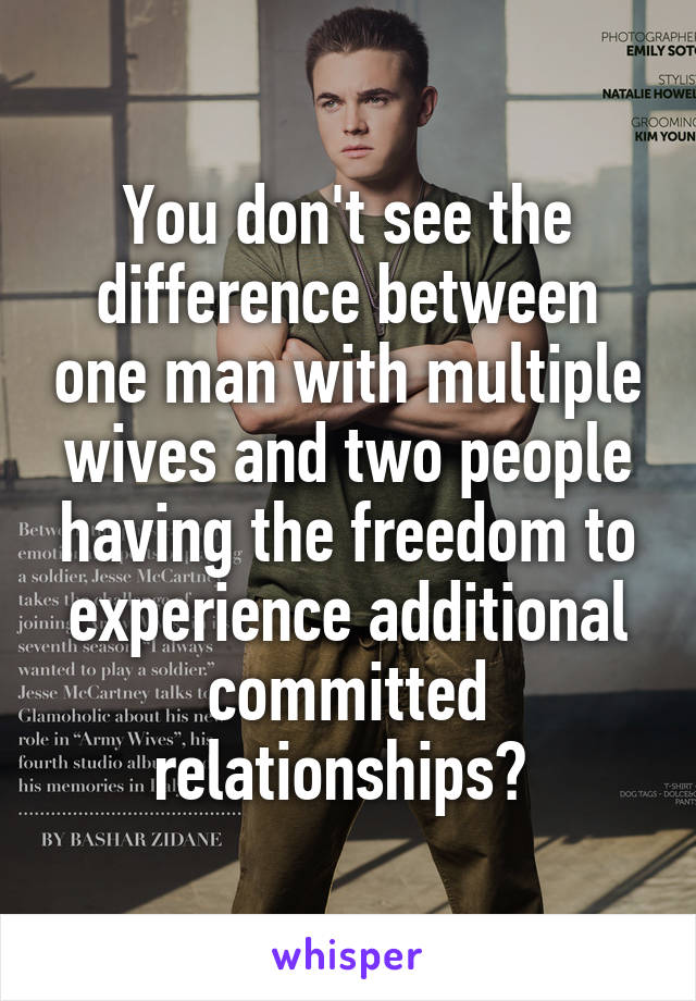 You don't see the difference between one man with multiple wives and two people having the freedom to experience additional committed relationships? 