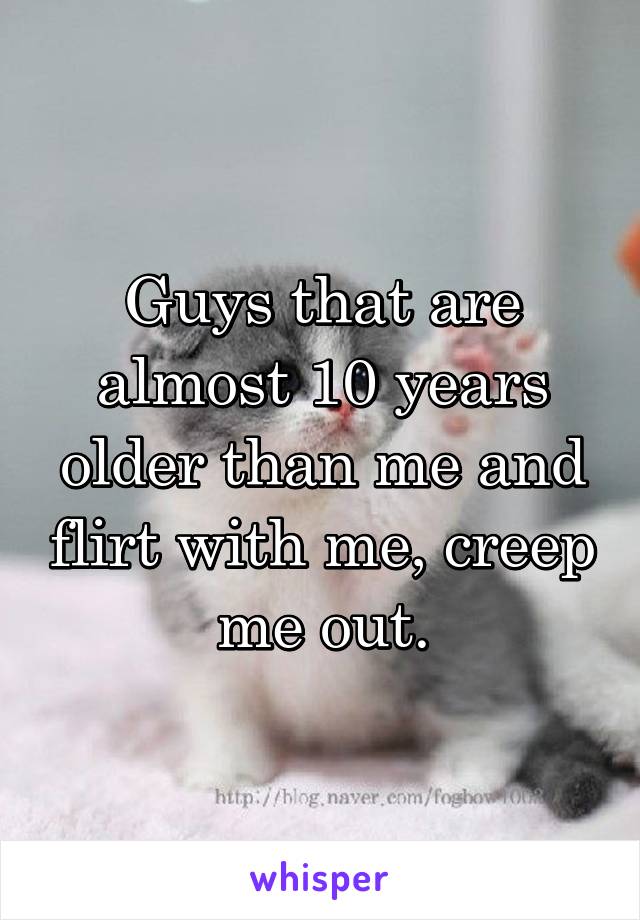 Guys that are almost 10 years older than me and flirt with me, creep me out.