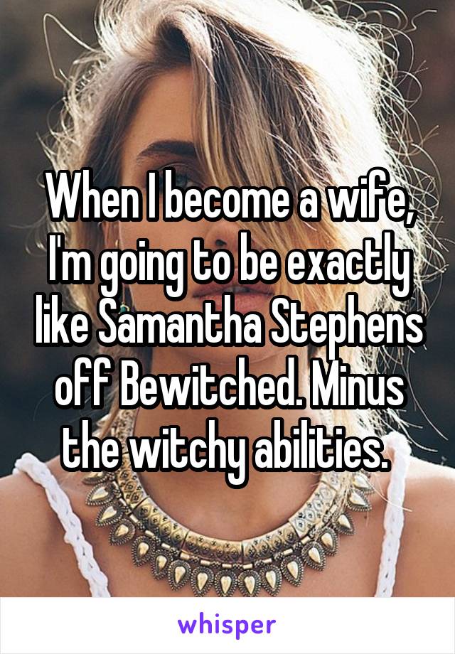 When I become a wife, I'm going to be exactly like Samantha Stephens off Bewitched. Minus the witchy abilities. 