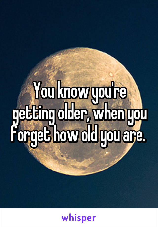 You know you're getting older, when you forget how old you are. 