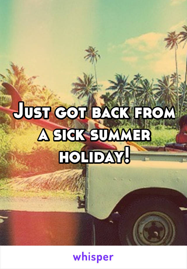 Just got back from a sick summer holiday!