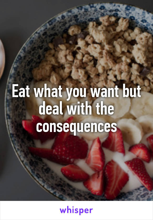 Eat what you want but deal with the consequences