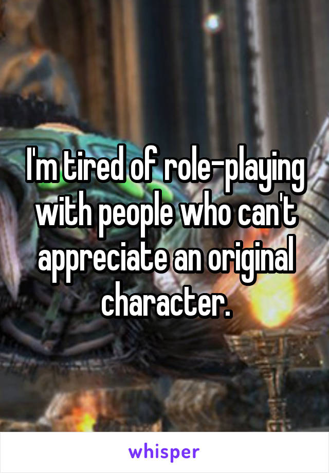 I'm tired of role-playing with people who can't appreciate an original character.