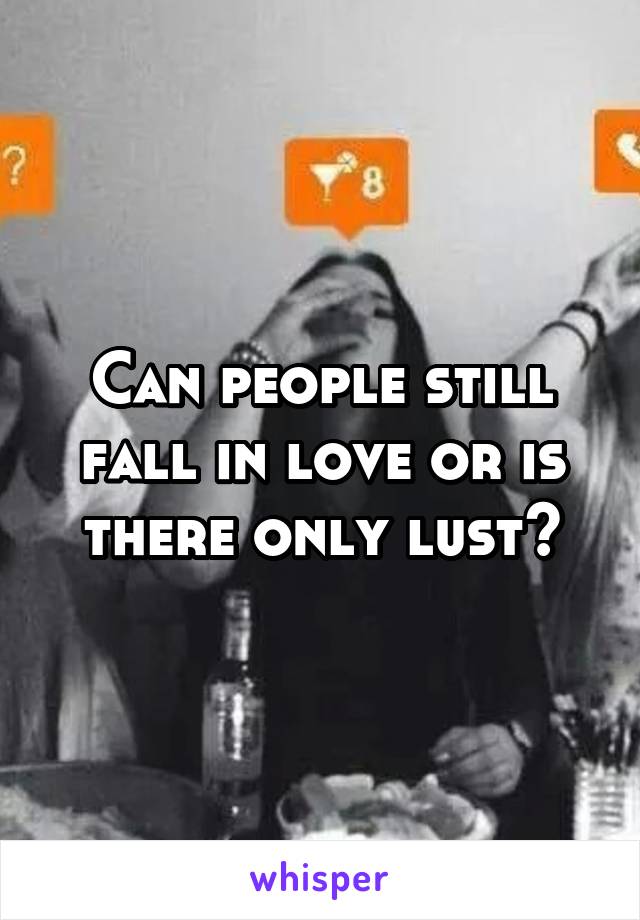 Can people still fall in love or is there only lust?