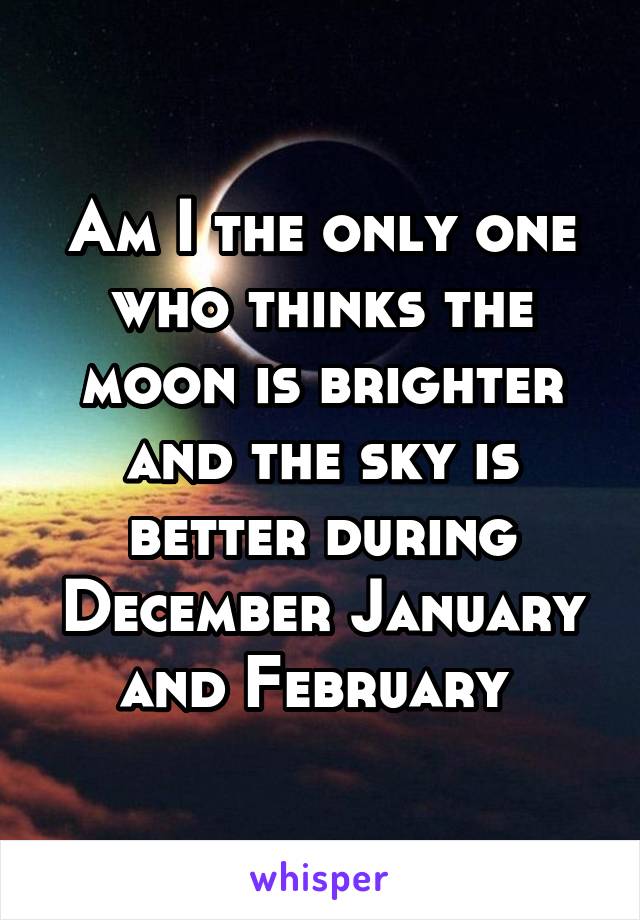 Am I the only one who thinks the moon is brighter and the sky is better during December January and February 