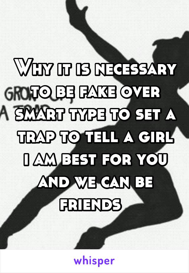 Why it is necessary to be fake over smart type to set a trap to tell a girl i am best for you and we can be friends  