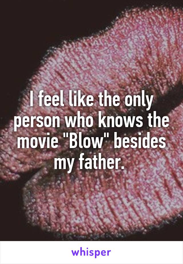 I feel like the only person who knows the movie "Blow" besides my father. 