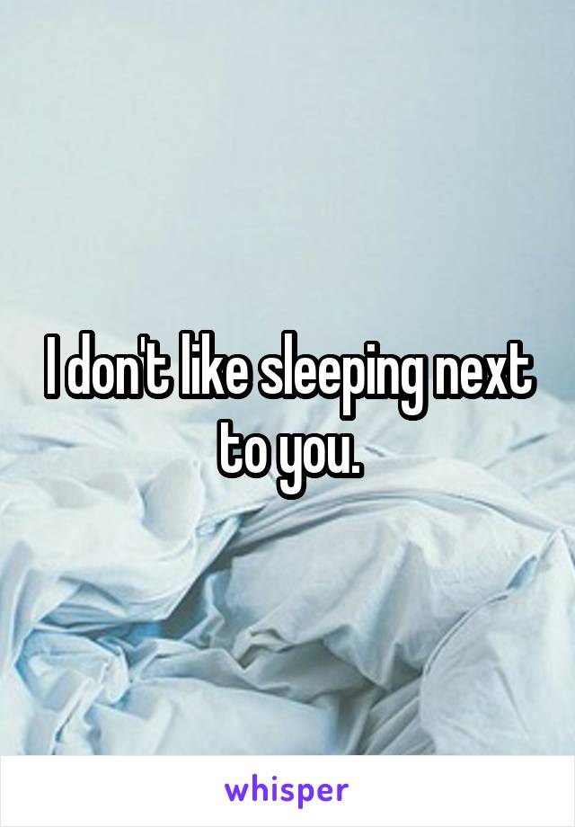 I don't like sleeping next to you.