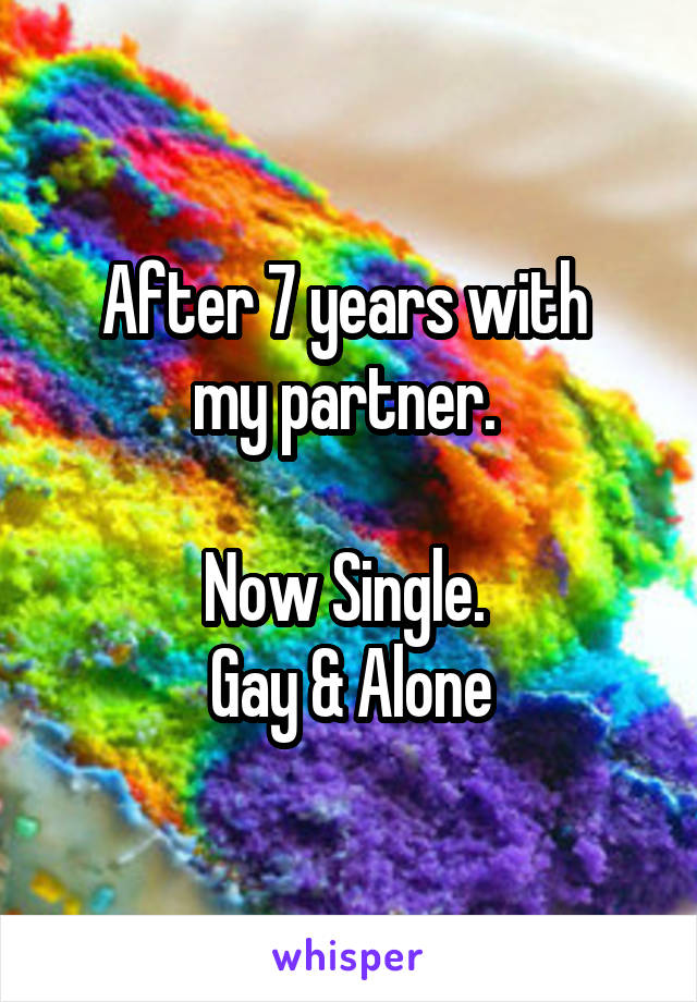 After 7 years with 
my partner. 

Now Single. 
Gay & Alone