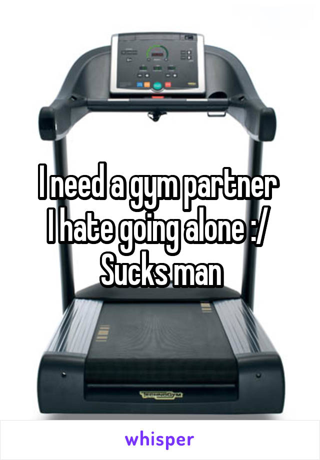 I need a gym partner 
I hate going alone :/ 
Sucks man