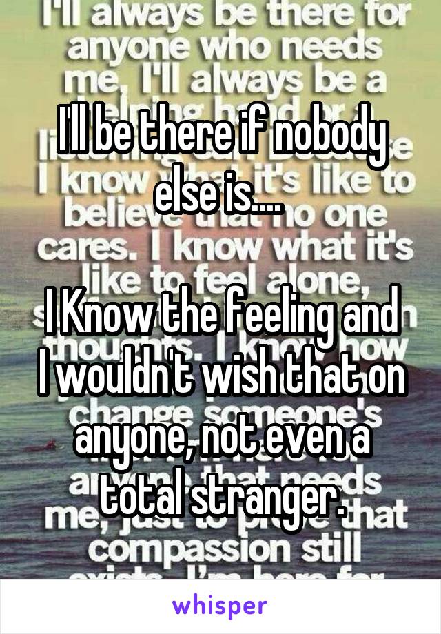 I'll be there if nobody else is.... 

I Know the feeling and I wouldn't wish that on anyone, not even a total stranger.