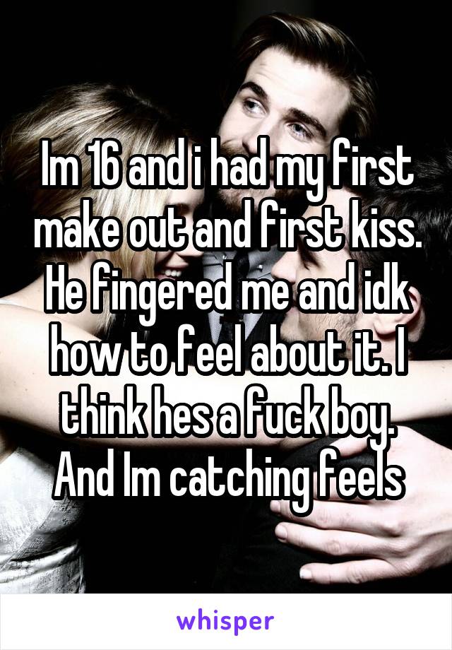 Im 16 and i had my first make out and first kiss. He fingered me and idk how to feel about it. I think hes a fuck boy. And Im catching feels