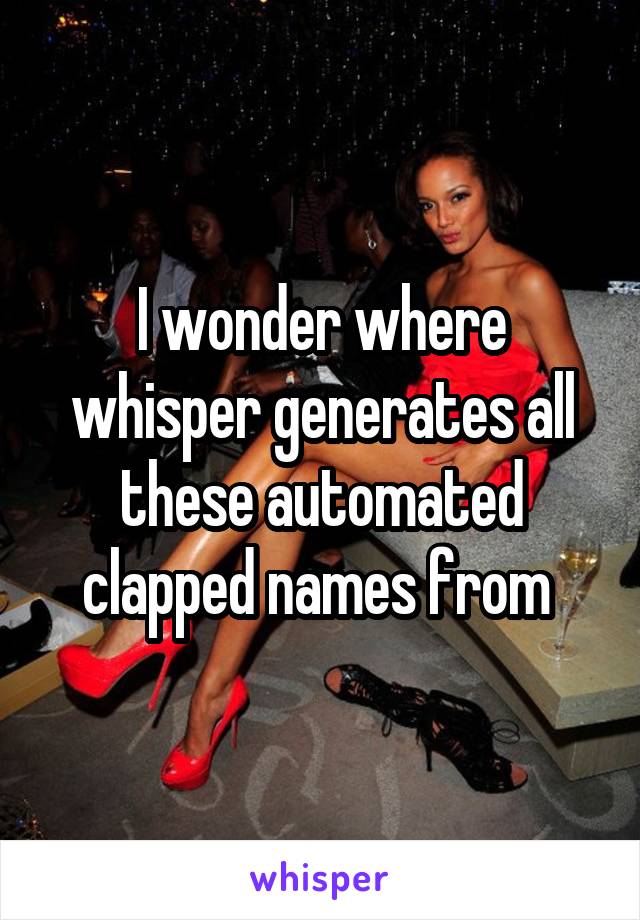 I wonder where whisper generates all these automated clapped names from 