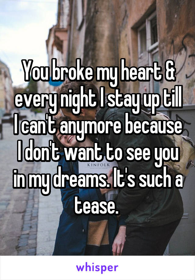 You broke my heart & every night I stay up till I can't anymore because I don't want to see you in my dreams. It's such a tease. 