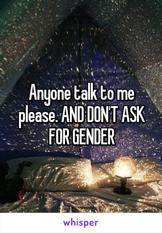 Anyone talk to me please. AND DON'T ASK FOR GENDER