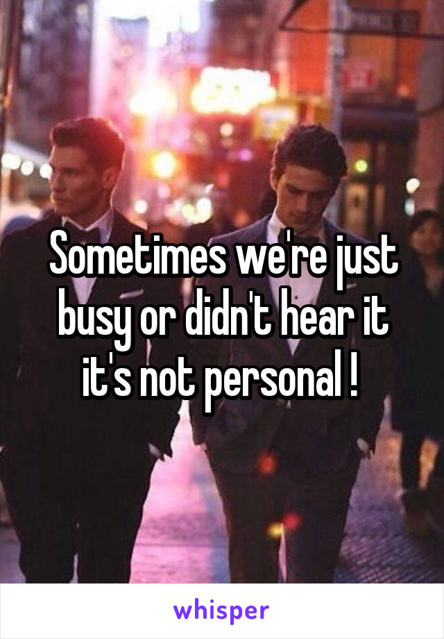 Sometimes we're just busy or didn't hear it
it's not personal ! 