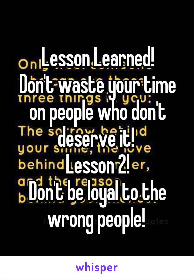 Lesson Learned!
Don't waste your time on people who don't deserve it! 
Lesson 2!
Don't be loyal to the wrong people! 