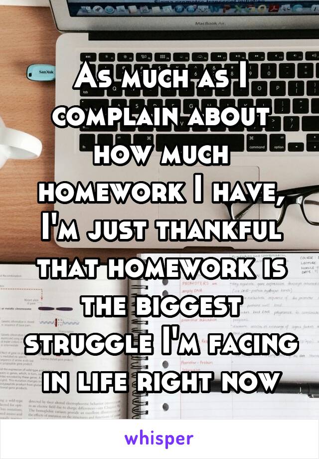 As much as I complain about how much homework I have, I'm just thankful that homework is the biggest struggle I'm facing in life right now