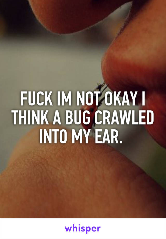 FUCK IM NOT OKAY I THINK A BUG CRAWLED INTO MY EAR. 