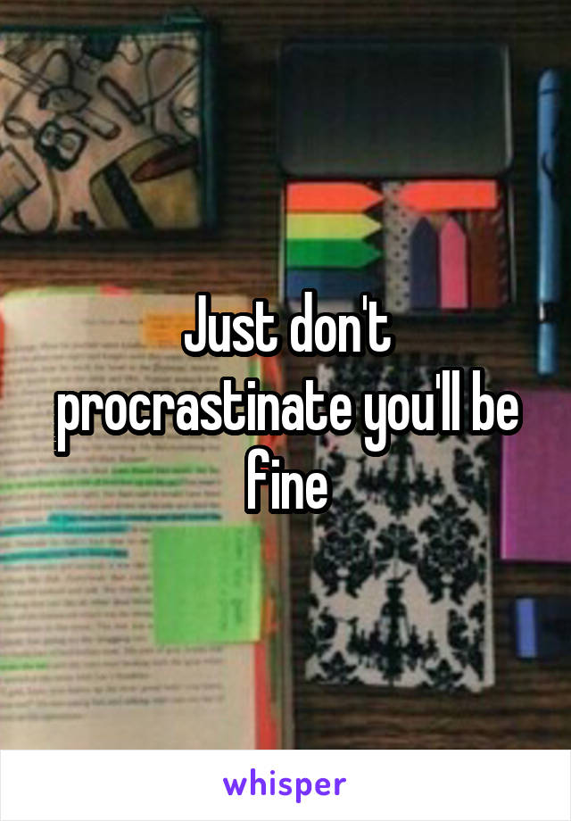 Just don't procrastinate you'll be fine