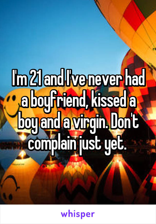 I'm 21 and I've never had a boyfriend, kissed a boy and a virgin. Don't complain just yet. 