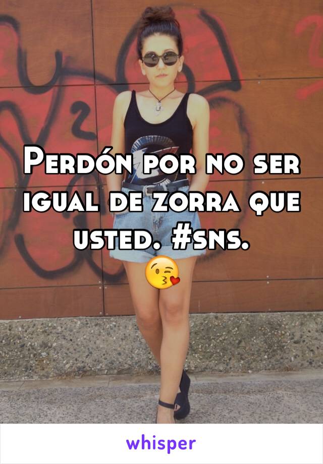 Perdón por no ser igual de zorra que usted. #sns. 
😘